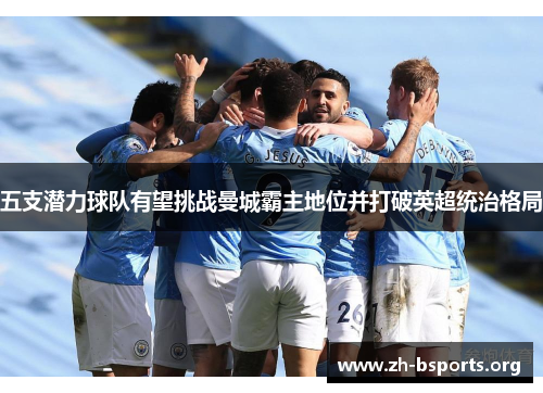 五支潜力球队有望挑战曼城霸主地位并打破英超统治格局