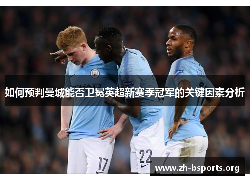 如何预判曼城能否卫冕英超新赛季冠军的关键因素分析
