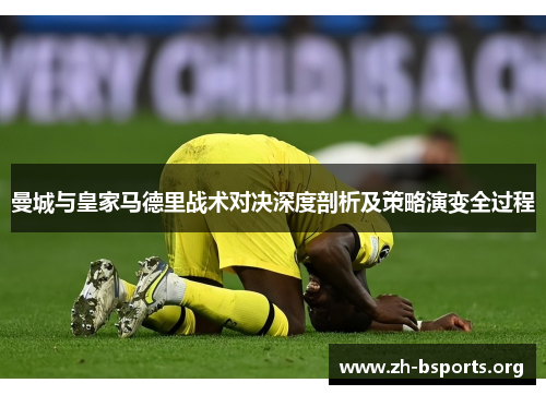 曼城与皇家马德里战术对决深度剖析及策略演变全过程