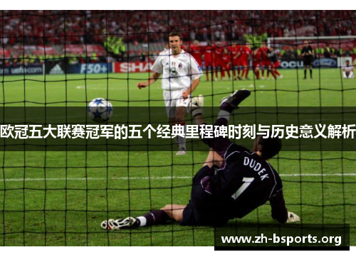 欧冠五大联赛冠军的五个经典里程碑时刻与历史意义解析
