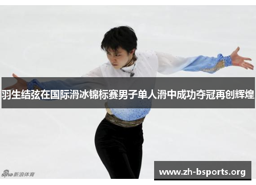 羽生结弦在国际滑冰锦标赛男子单人滑中成功夺冠再创辉煌