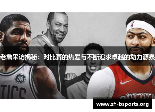 老詹采访揭秘：对比赛的热爱与不断追求卓越的动力源泉