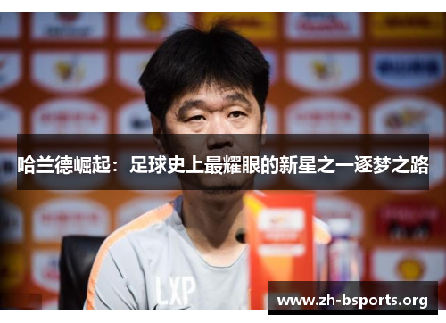哈兰德崛起：足球史上最耀眼的新星之一逐梦之路