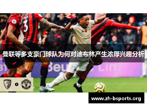 曼联等多支豪门球队为何对迪布林产生浓厚兴趣分析