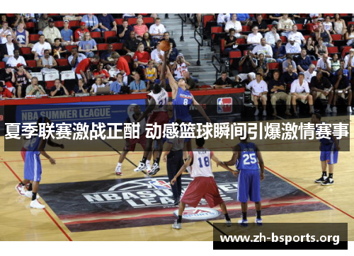 夏季联赛激战正酣 动感篮球瞬间引爆激情赛事