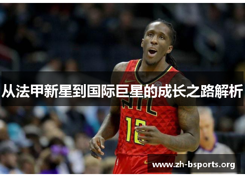 从法甲新星到国际巨星的成长之路解析
