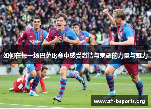 如何在每一场巴萨比赛中感受激情与荣耀的力量与魅力