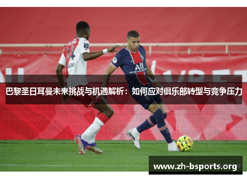 巴黎圣日耳曼未来挑战与机遇解析：如何应对俱乐部转型与竞争压力