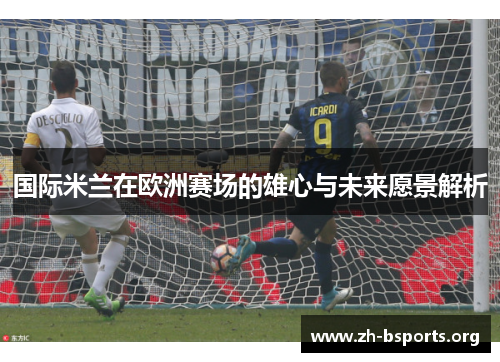 国际米兰在欧洲赛场的雄心与未来愿景解析