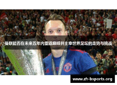 曼联能否在未来五年内重返巅峰并主宰世界足坛的走势与挑战