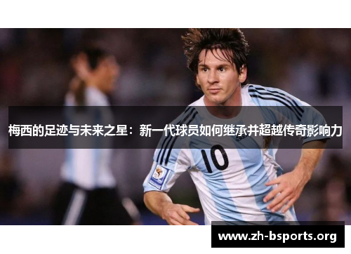 梅西的足迹与未来之星：新一代球员如何继承并超越传奇影响力