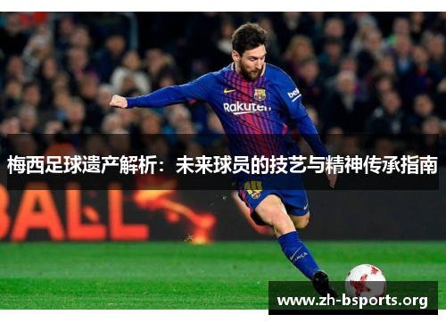 梅西足球遗产解析：未来球员的技艺与精神传承指南