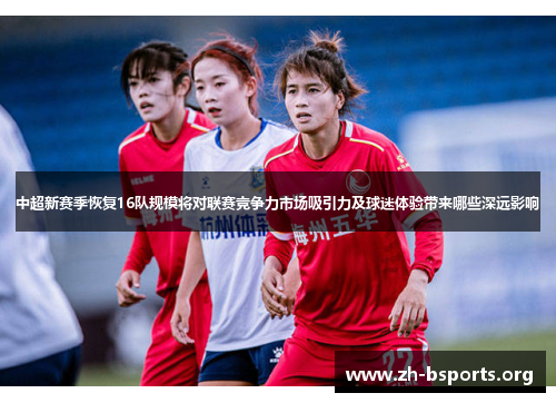 中超新赛季恢复16队规模将对联赛竞争力市场吸引力及球迷体验带来哪些深远影响