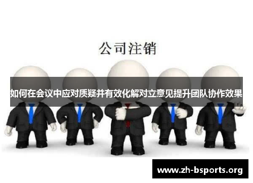 如何在会议中应对质疑并有效化解对立意见提升团队协作效果