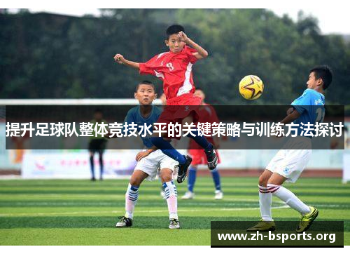 提升足球队整体竞技水平的关键策略与训练方法探讨