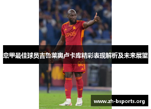 意甲最佳球员吉鲁莱奥卢卡库精彩表现解析及未来展望