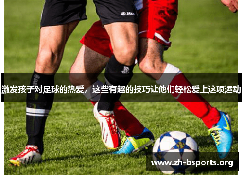 激发孩子对足球的热爱，这些有趣的技巧让他们轻松爱上这项运动