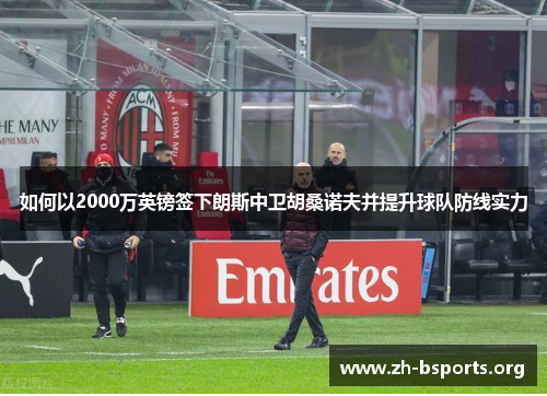 如何以2000万英镑签下朗斯中卫胡桑诺夫并提升球队防线实力
