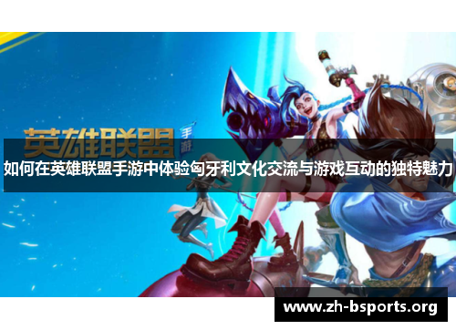 如何在英雄联盟手游中体验匈牙利文化交流与游戏互动的独特魅力