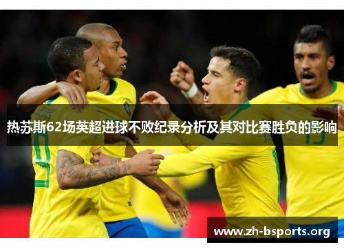 热苏斯62场英超进球不败纪录分析及其对比赛胜负的影响