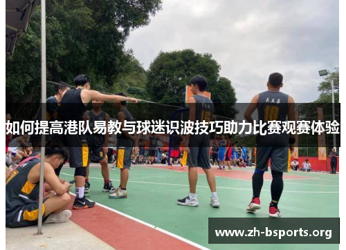 如何提高港队易教与球迷识波技巧助力比赛观赛体验