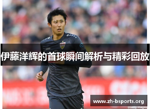 伊藤洋辉的首球瞬间解析与精彩回放