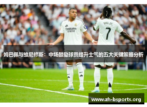 姆巴佩与维尼修斯：中场鼓励球员提升士气的五大关键策略分析
