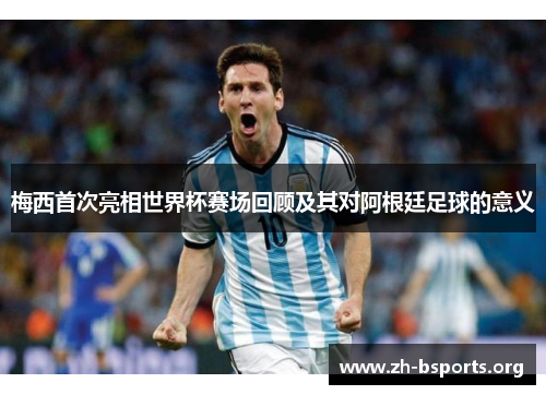 梅西首次亮相世界杯赛场回顾及其对阿根廷足球的意义