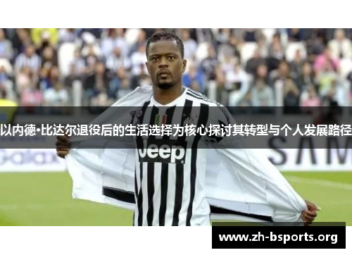 以内德·比达尔退役后的生活选择为核心探讨其转型与个人发展路径