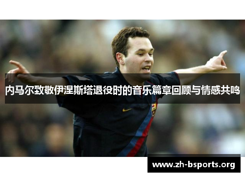 内马尔致敬伊涅斯塔退役时的音乐篇章回顾与情感共鸣