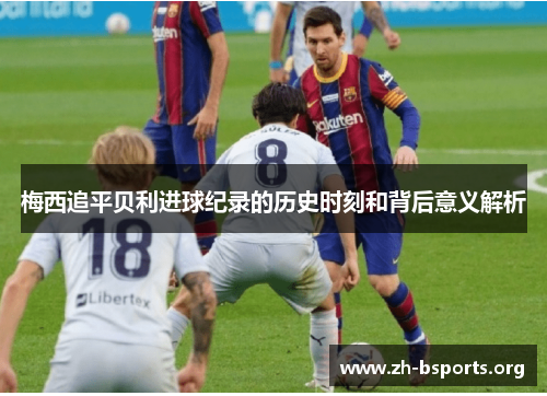 梅西追平贝利进球纪录的历史时刻和背后意义解析