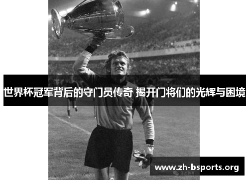 世界杯冠军背后的守门员传奇 揭开门将们的光辉与困境