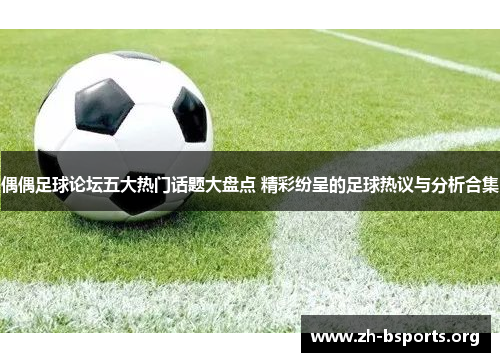 偶偶足球论坛五大热门话题大盘点 精彩纷呈的足球热议与分析合集