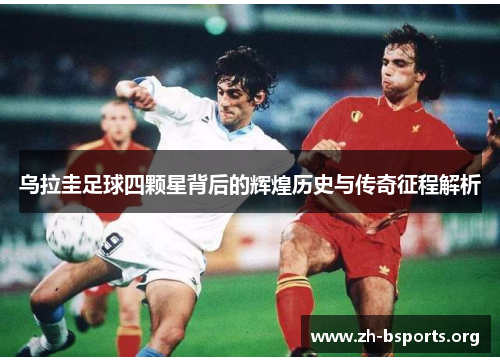乌拉圭足球四颗星背后的辉煌历史与传奇征程解析