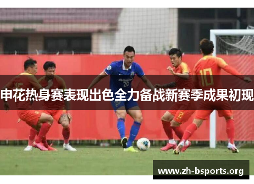 申花热身赛表现出色全力备战新赛季成果初现