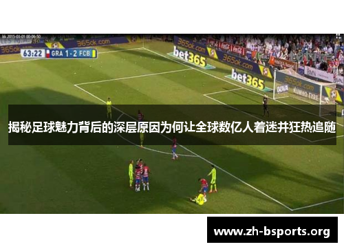 揭秘足球魅力背后的深层原因为何让全球数亿人着迷并狂热追随