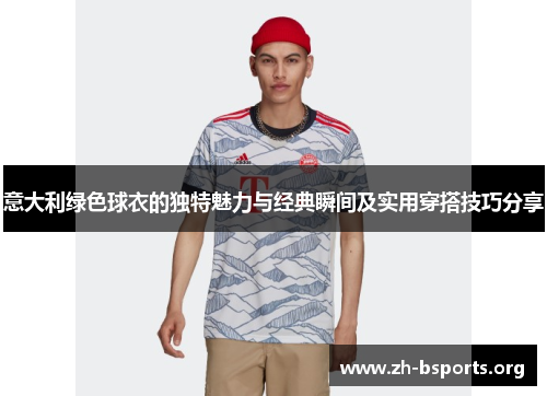 意大利绿色球衣的独特魅力与经典瞬间及实用穿搭技巧分享
