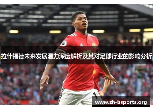 拉什福德未来发展潜力深度解析及其对足球行业的影响分析