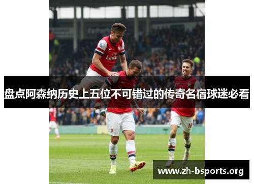 盘点阿森纳历史上五位不可错过的传奇名宿球迷必看