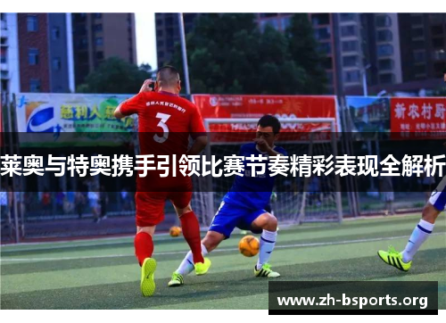莱奥与特奥携手引领比赛节奏精彩表现全解析