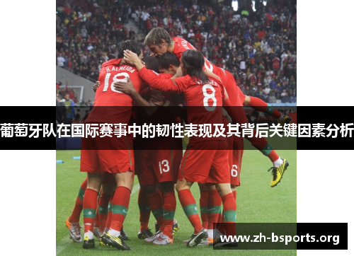 葡萄牙队在国际赛事中的韧性表现及其背后关键因素分析