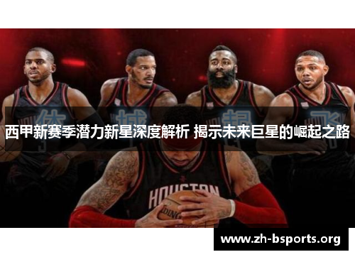 西甲新赛季潜力新星深度解析 揭示未来巨星的崛起之路