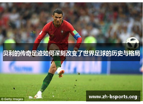 贝利的传奇足迹如何深刻改变了世界足球的历史与格局
