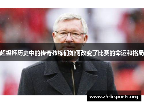 超级杯历史中的传奇教练们如何改变了比赛的命运和格局