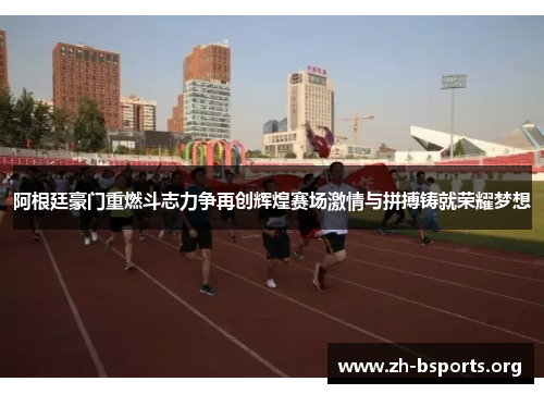 阿根廷豪门重燃斗志力争再创辉煌赛场激情与拼搏铸就荣耀梦想 阿根廷豪门重燃斗志力争再创辉煌赛场激情与拼搏铸就荣耀梦想