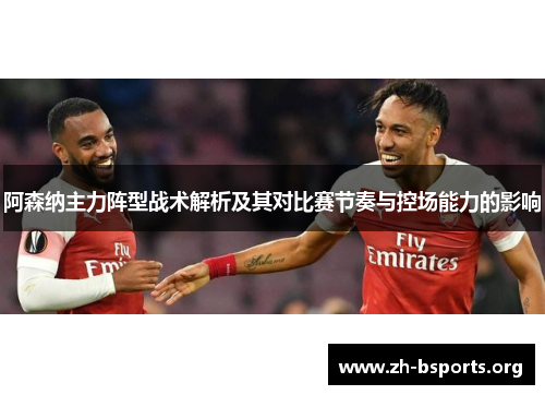 阿森纳主力阵型战术解析及其对比赛节奏与控场能力的影响 阿森纳主力阵型战术解析及其对比赛节奏与控场能力的影响