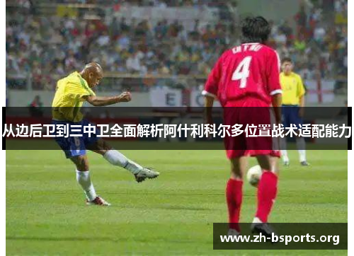 从边后卫到三中卫全面解析阿什利科尔多位置战术适配能力