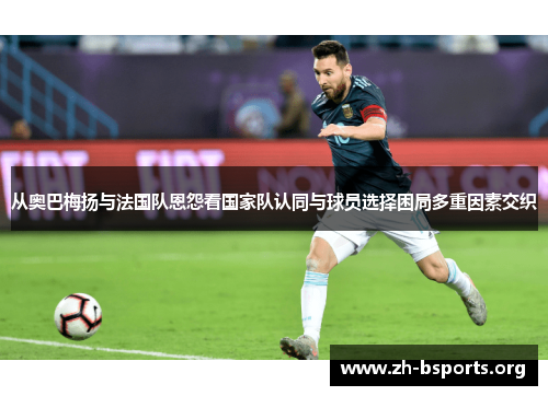 从奥巴梅扬与法国队恩怨看国家队认同与球员选择困局多重因素交织