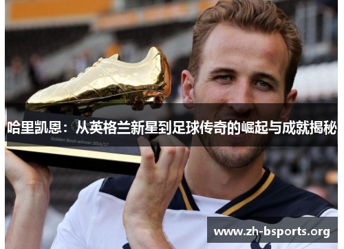 哈里凯恩：从英格兰新星到足球传奇的崛起与成就揭秘