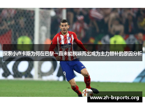 探索小卢卡斯为何在巴黎一直未能脱颖而出成为主力替补的原因分析